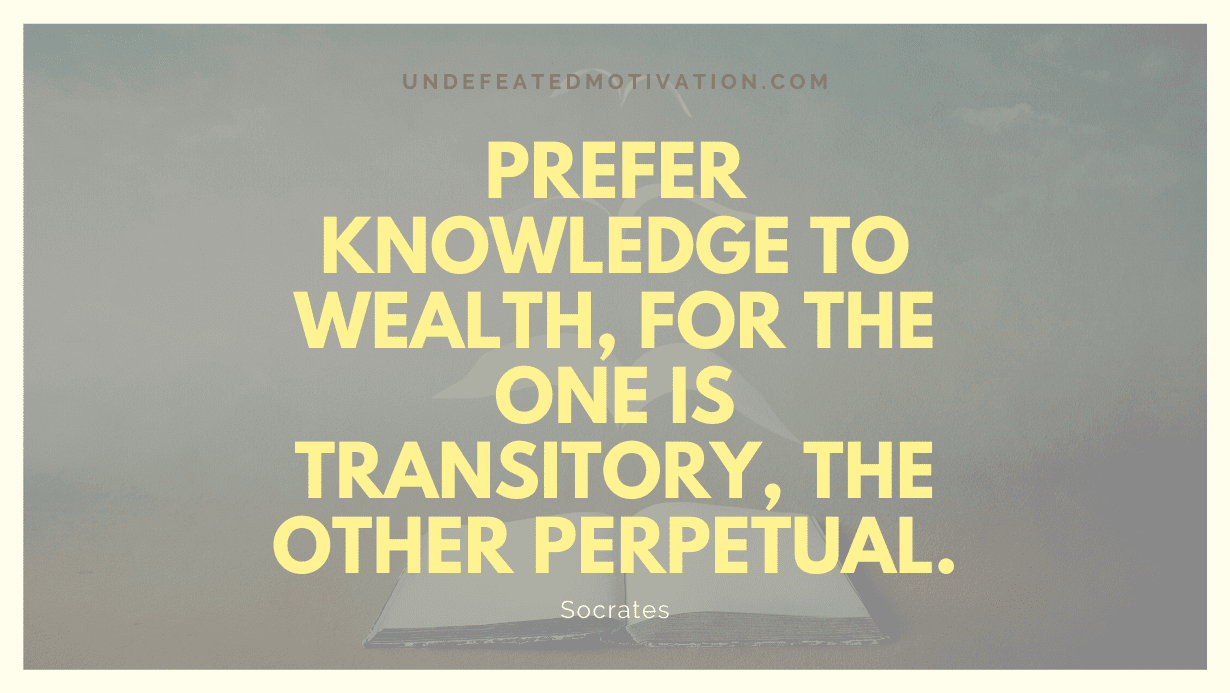 "Prefer knowledge to wealth, for the one is transitory, the other perpetual." -Socrates -Undefeated Motivation