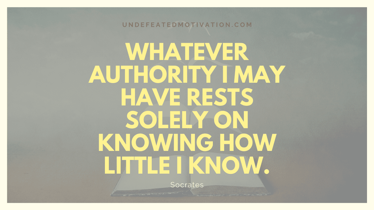 "Whatever authority I may have rests solely on knowing how little I know." -Socrates -Undefeated Motivation