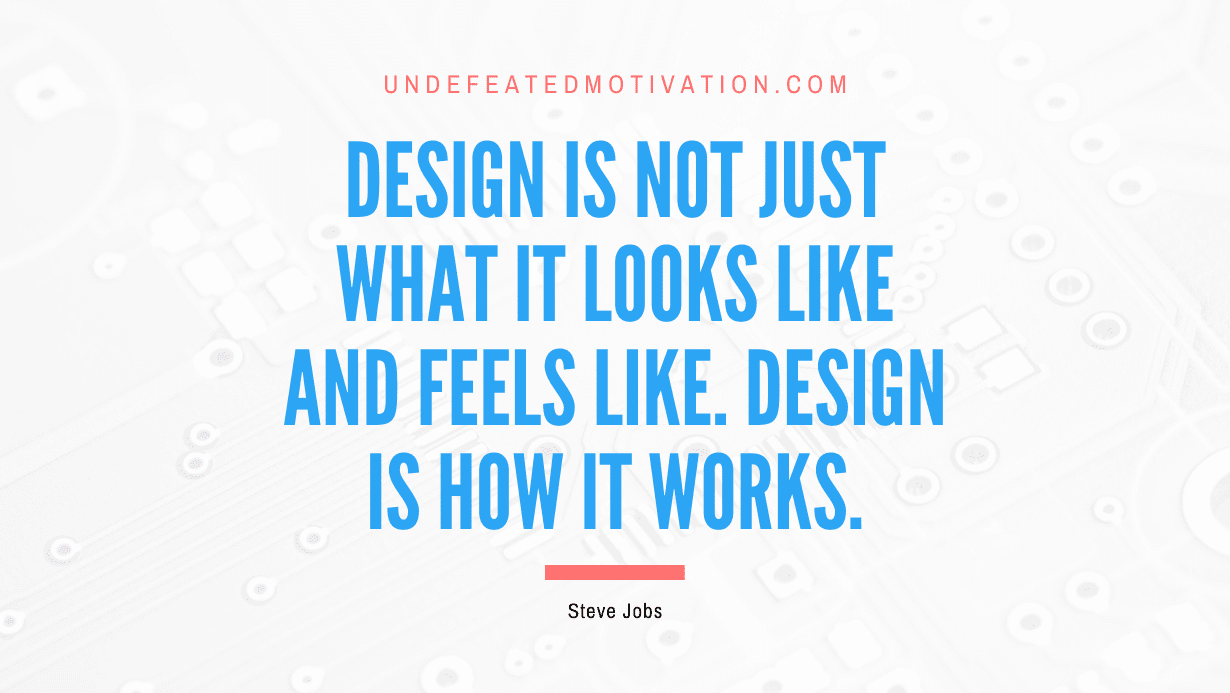 “Design is not just what it looks like and feels like. Design is how it works.” -Steve Jobs