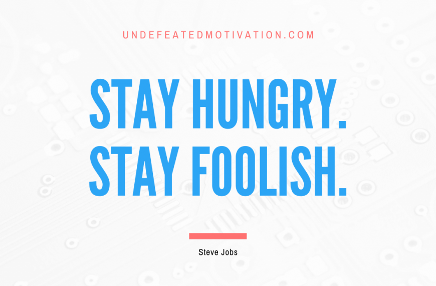 “Stay hungry. Stay foolish.” -Steve Jobs