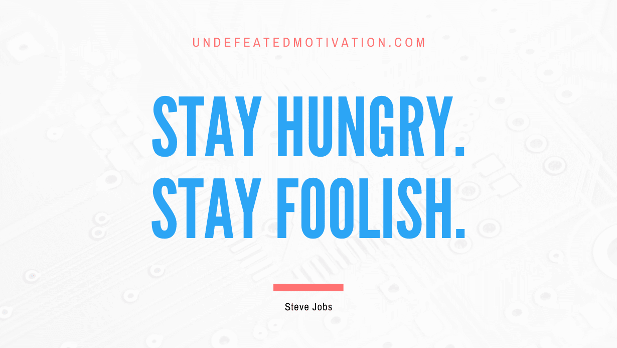 “Stay hungry. Stay foolish.” -Steve Jobs