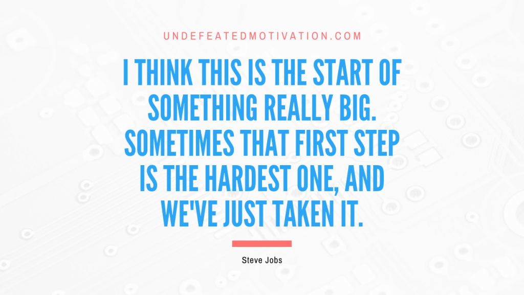 "I think this is the start of something really big. Sometimes that first step is the hardest one, and we've just taken it." -Steve Jobs -Undefeated Motivation