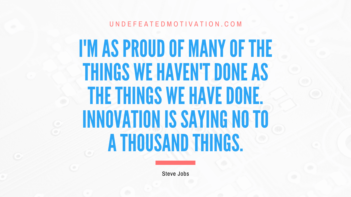 “I’m as proud of many of the things we haven’t done as the things we have done. Innovation is saying no to a thousand things.” -Steve Jobs