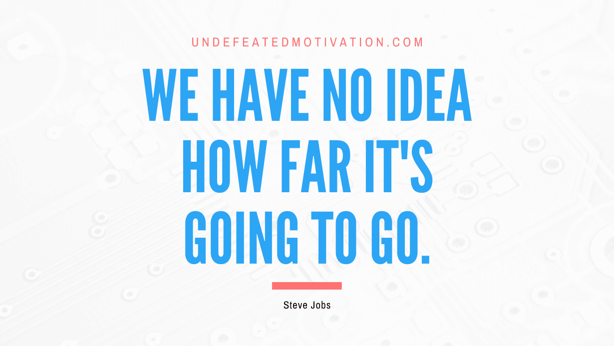 "We have no idea how far it's going to go." -Steve Jobs -Undefeated Motivation