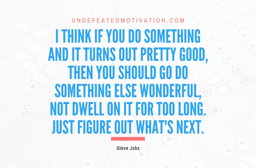 “I think if you do something and it turns out pretty good, then you should go do something else wonderful, not dwell on it for too long. Just figure out what’s next.” -Steve Jobs
