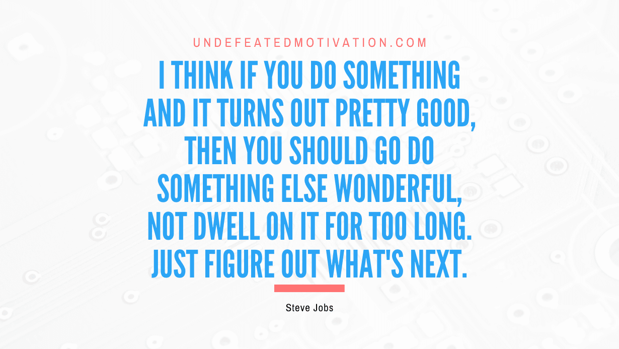 "I think if you do something and it turns out pretty good, then you should go do something else wonderful, not dwell on it for too long. Just figure out what's next." -Steve Jobs -Undefeated Motivation