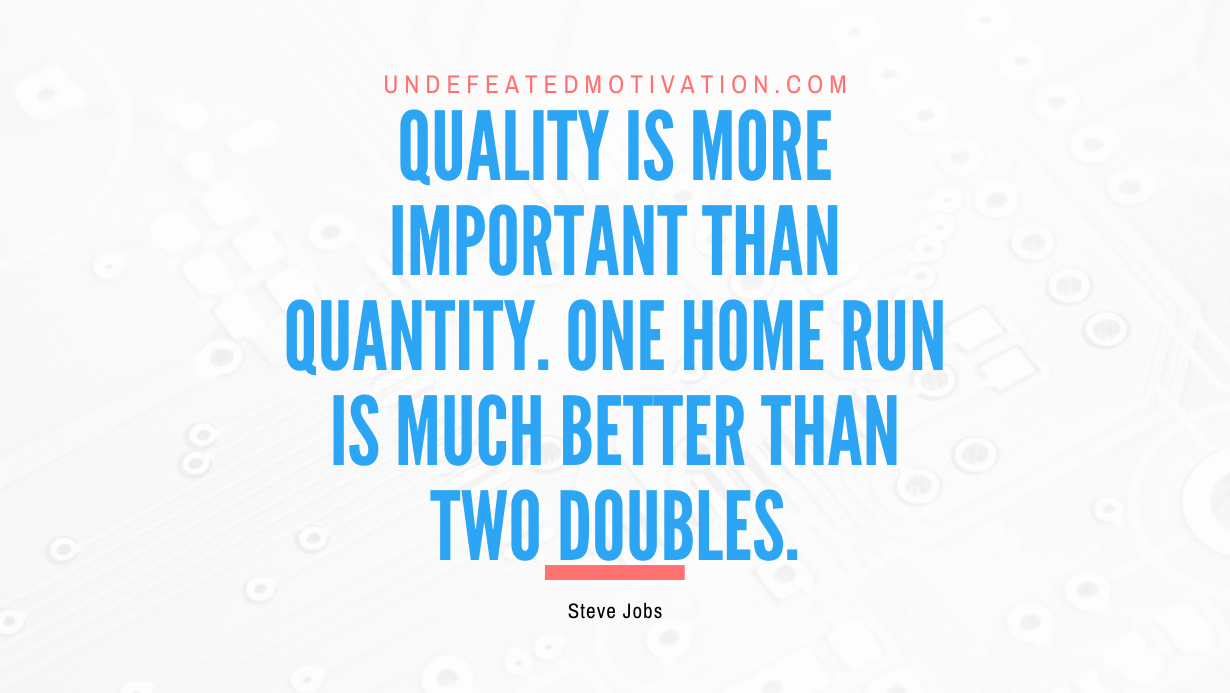 “Quality is more important than quantity. One home run is much better than two doubles.” -Steve Jobs