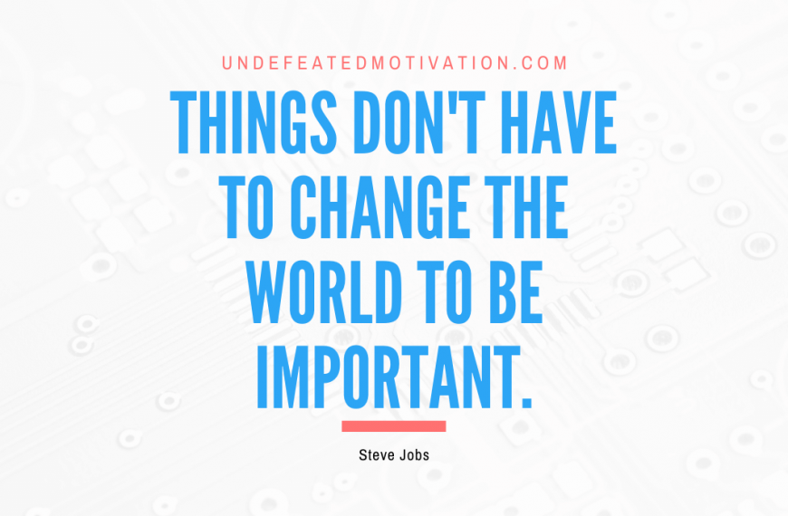 “Things don’t have to change the world to be important.” -Steve Jobs