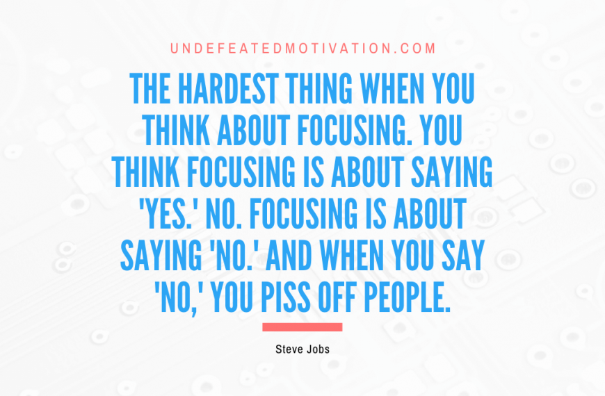 “The hardest thing when you think about focusing. You think focusing is about saying ‘Yes.’ No. Focusing is about saying ‘No.’ And when you say ‘No,’ you piss off people.” -Steve Jobs