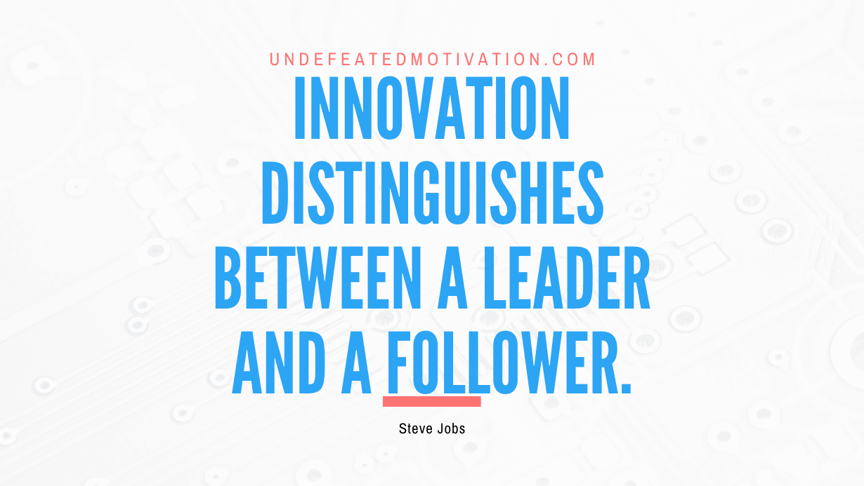 “Innovation distinguishes between a leader and a follower.” -Steve Jobs