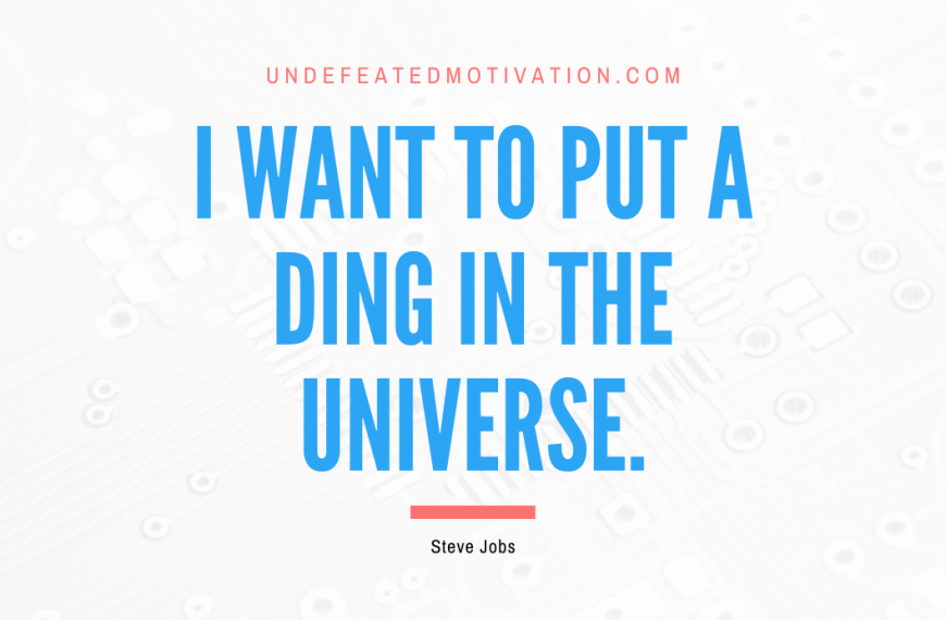 “I want to put a ding in the universe.” -Steve Jobs
