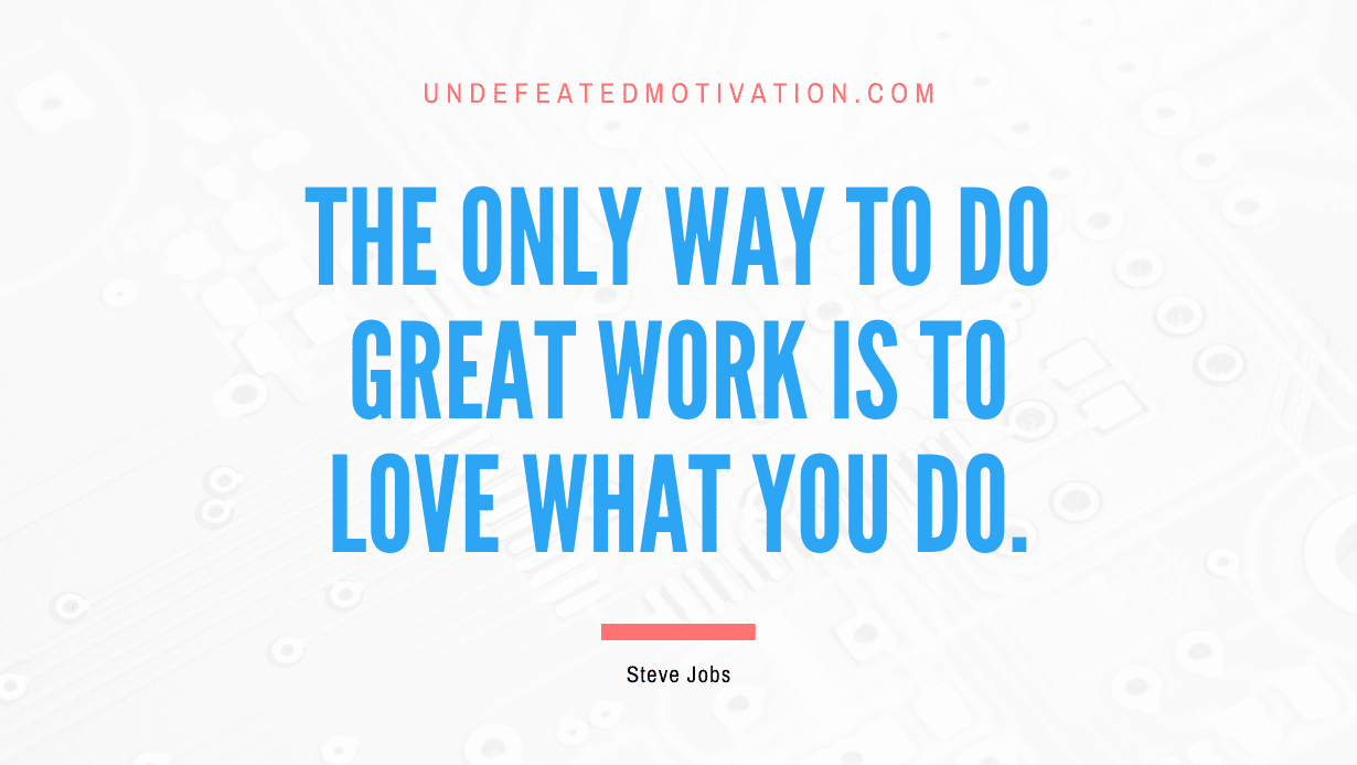 “The only way to do great work is to love what you do.” -Steve Jobs