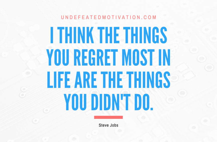 “I think the things you regret most in life are the things you didn’t do.” -Steve Jobs