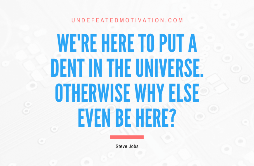 “We’re here to put a dent in the universe. Otherwise why else even be here?” -Steve Jobs