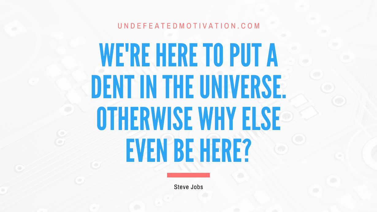 “We’re here to put a dent in the universe. Otherwise why else even be here?” -Steve Jobs