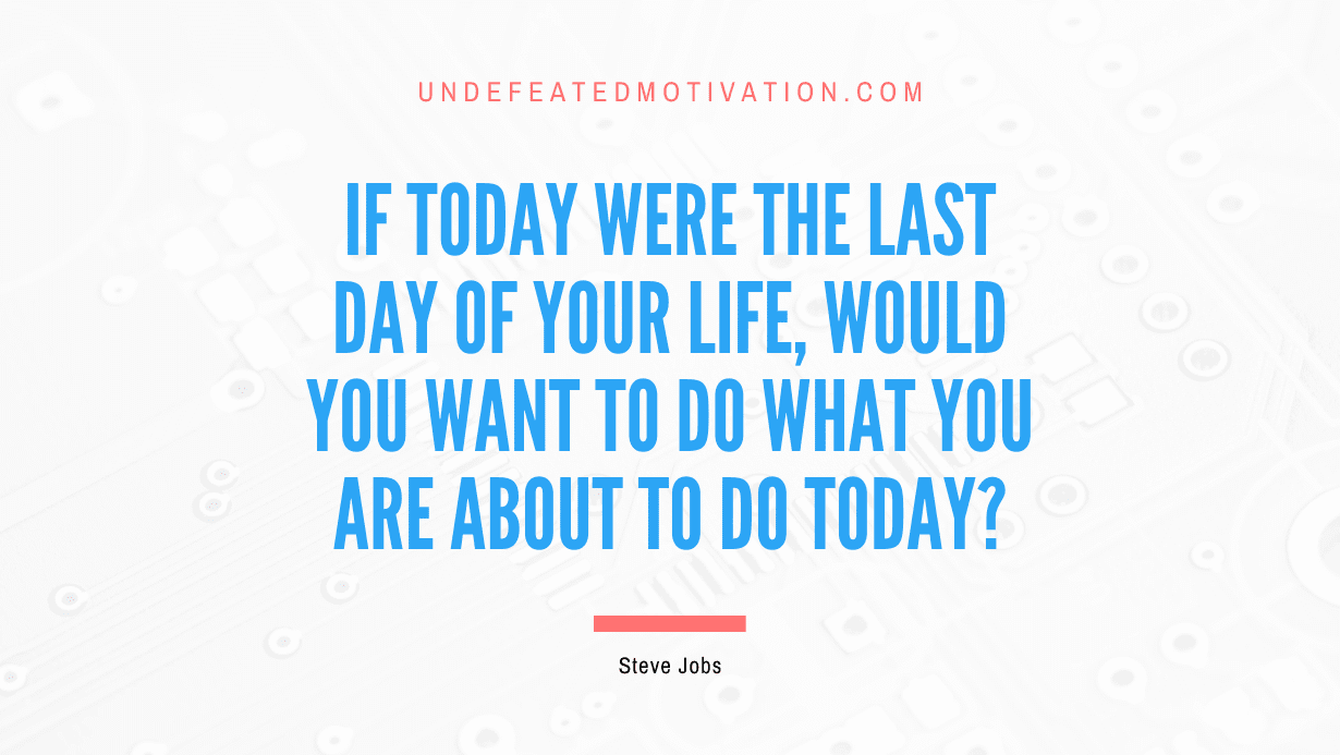 “If today were the last day of your life, would you want to do what you are about to do today?” -Steve Jobs