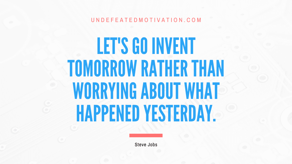 "Let's go invent tomorrow rather than worrying about what happened yesterday." -Steve Jobs -Undefeated Motivation