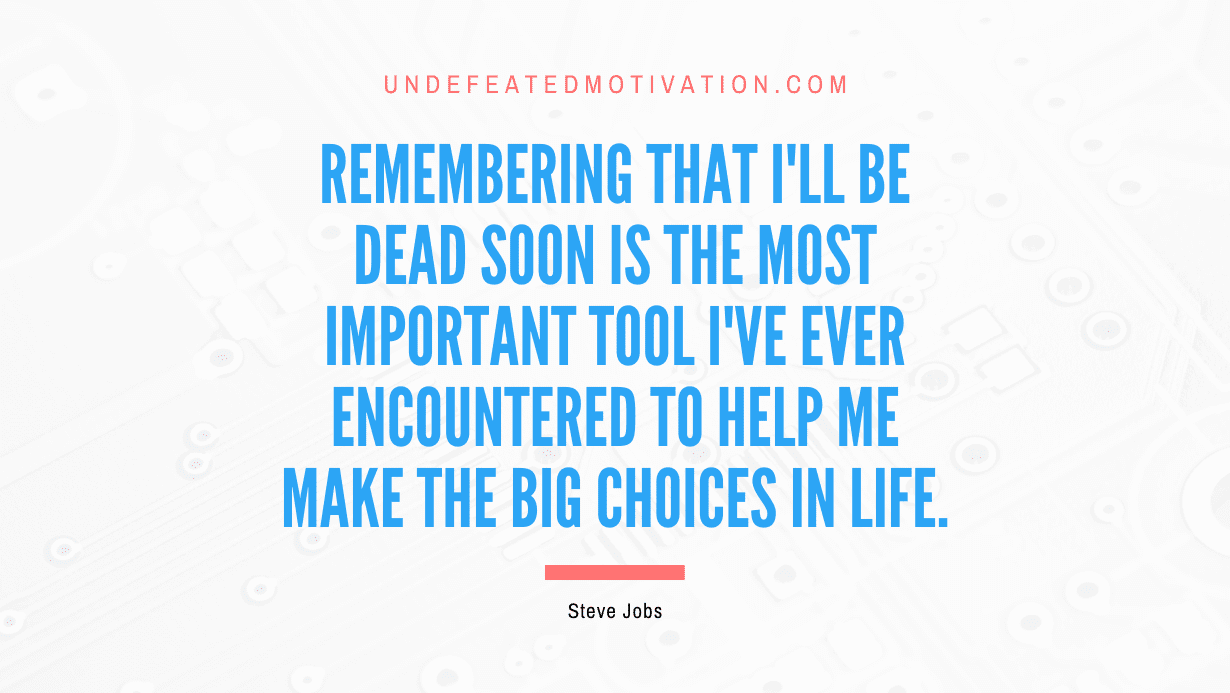 “Remembering that I’ll be dead soon is the most important tool I’ve ever encountered to help me make the big choices in life.” -Steve Jobs
