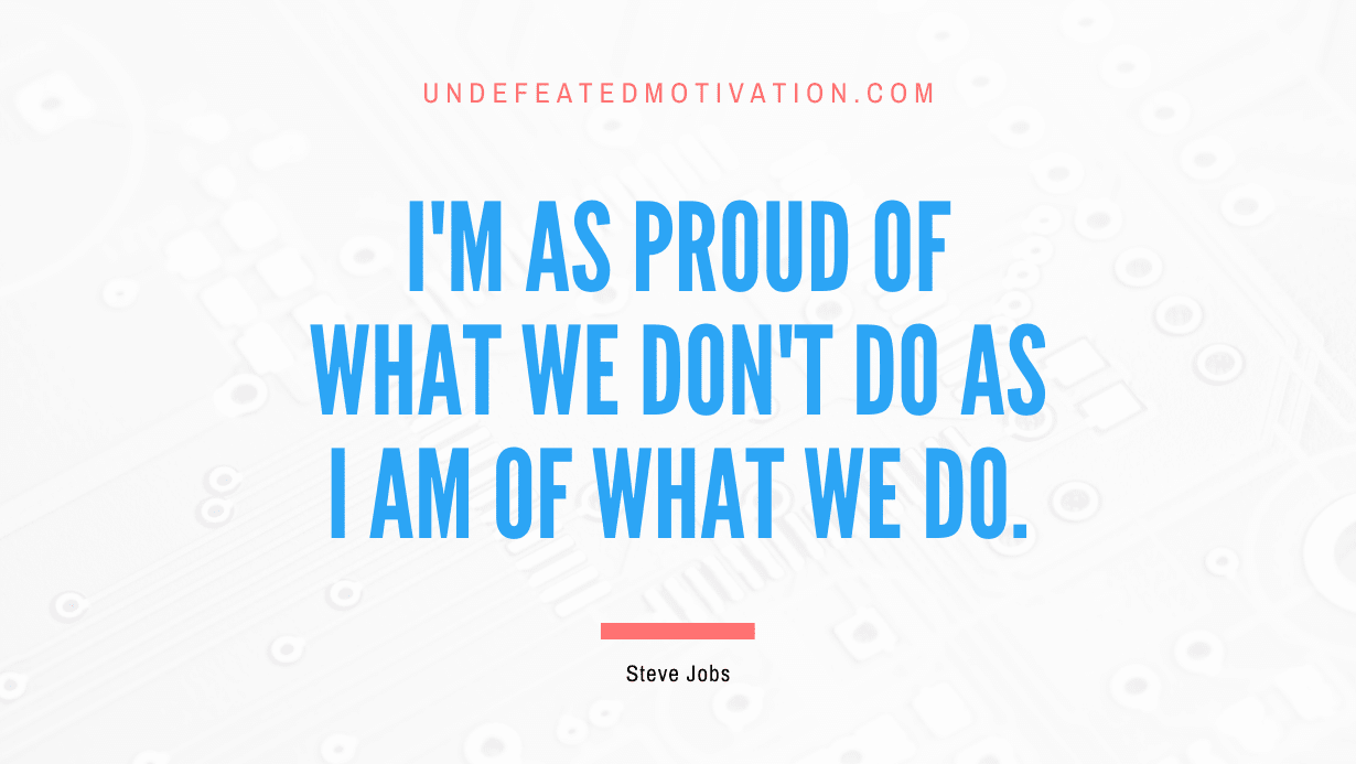 “I’m as proud of what we don’t do as I am of what we do.” -Steve Jobs