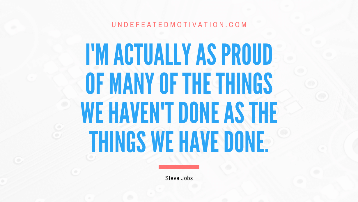 “I’m actually as proud of many of the things we haven’t done as the things we have done.” -Steve Jobs