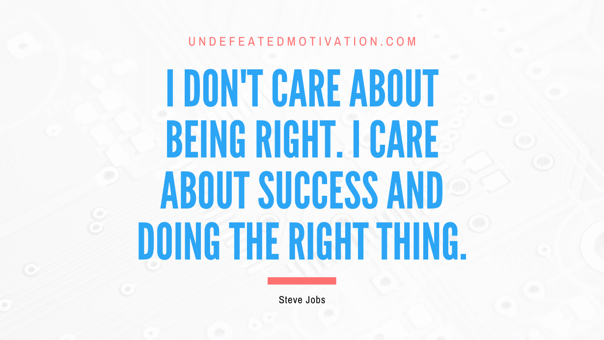 “I don’t care about being right. I care about success and doing the right thing.” -Steve Jobs