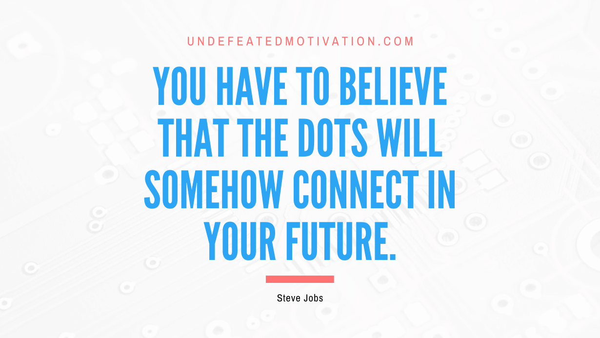 “You have to believe that the dots will somehow connect in your future.” -Steve Jobs