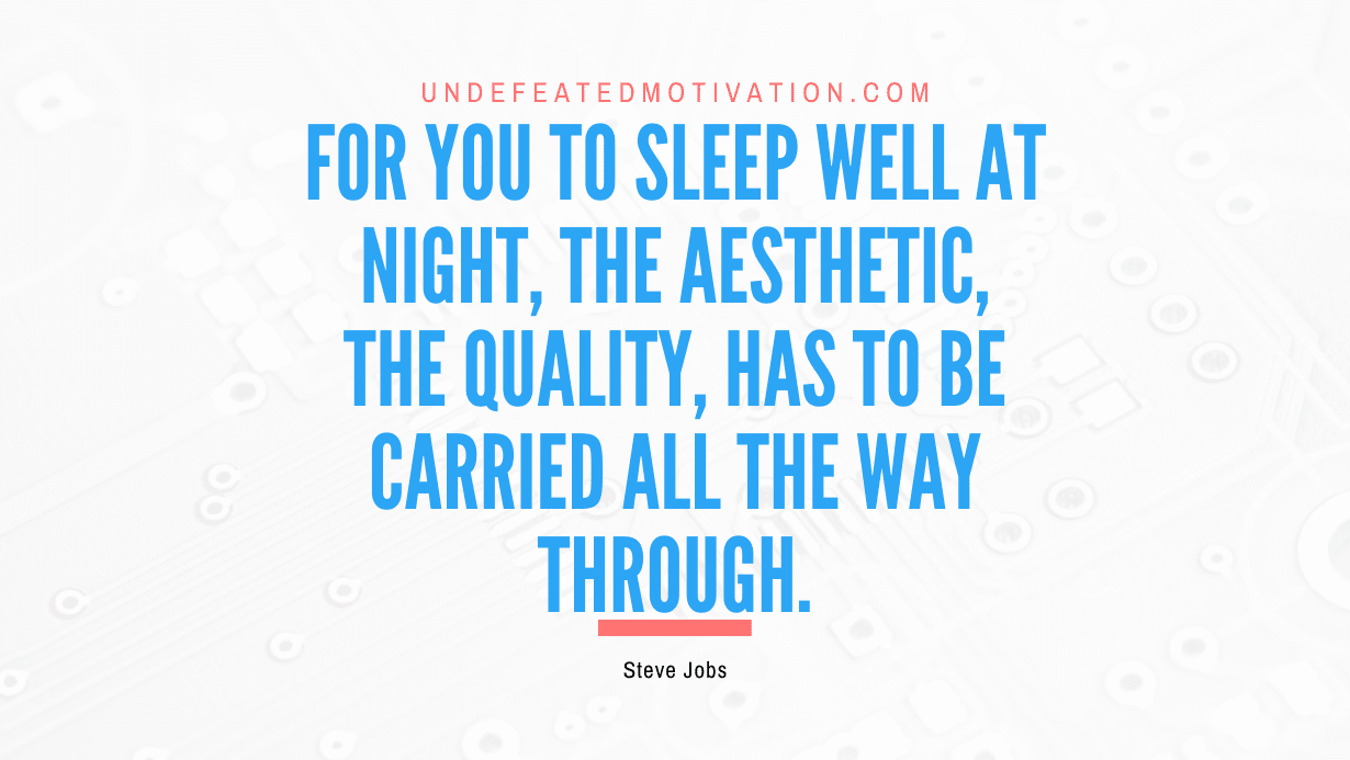 “For you to sleep well at night, the aesthetic, the quality, has to be carried all the way through.” -Steve Jobs