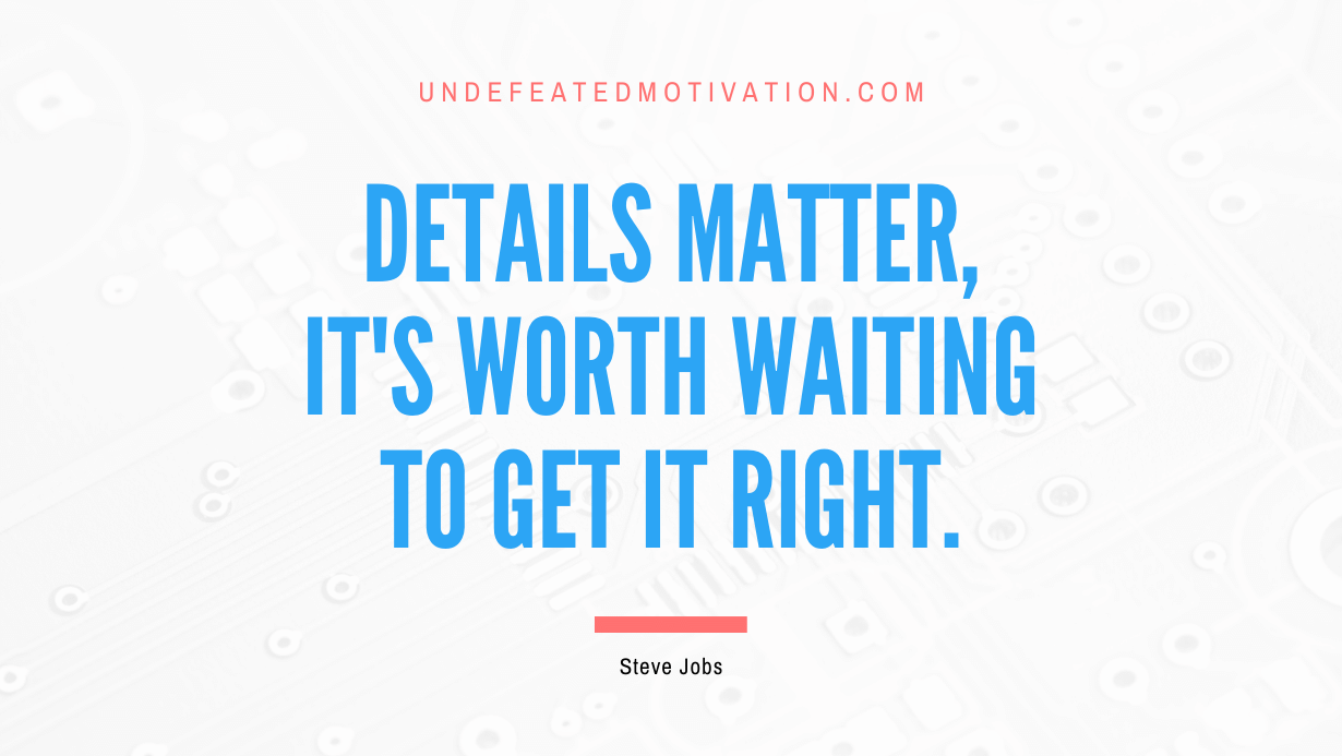 “Details matter, it’s worth waiting to get it right.” -Steve Jobs