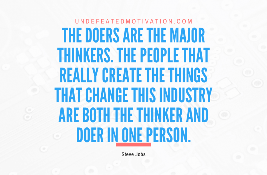 “The doers are the major thinkers. The people that really create the things that change this industry are both the thinker and doer in one person.” -Steve Jobs