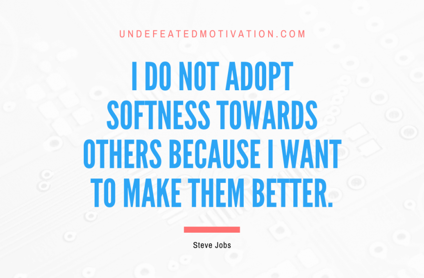 “I do not adopt softness towards others because I want to make them better.” -Steve Jobs