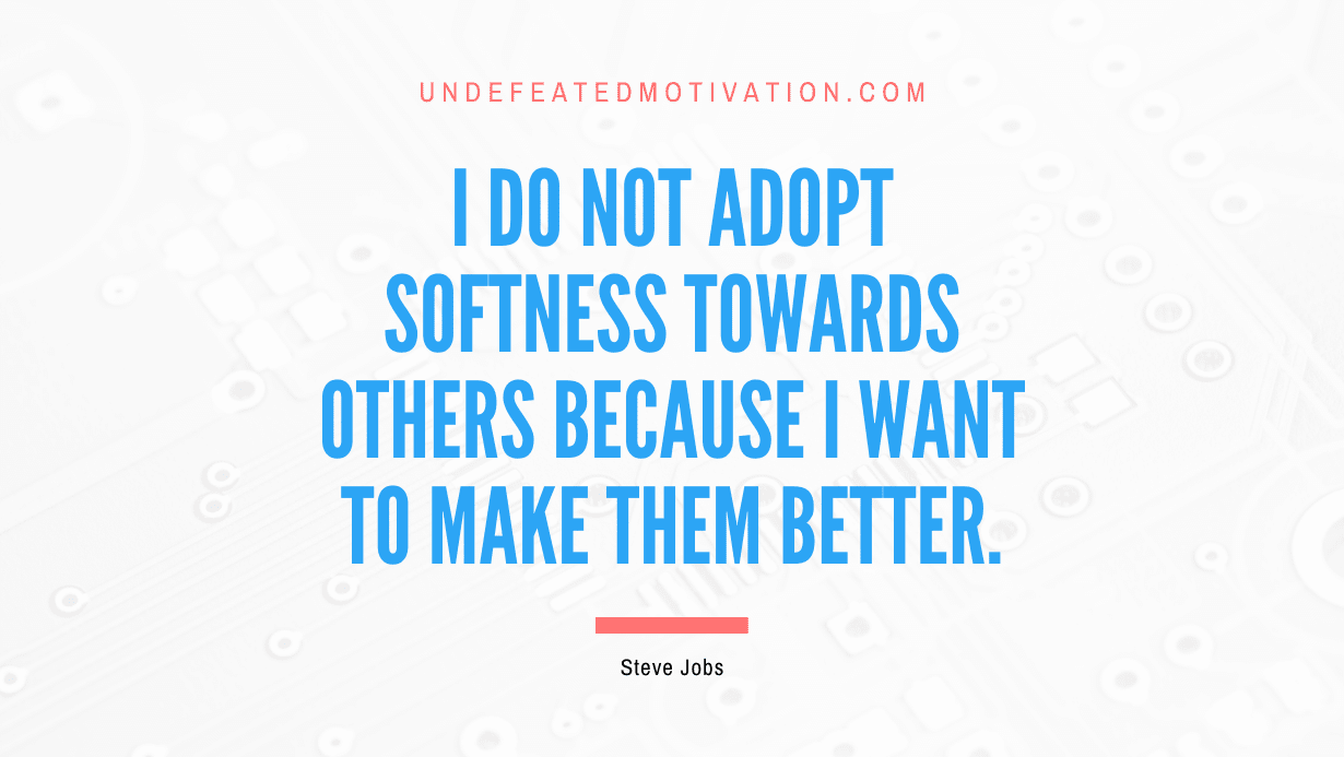 “I do not adopt softness towards others because I want to make them better.” -Steve Jobs