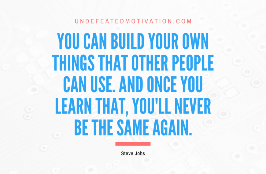 “You can build your own things that other people can use. And once you learn that, you’ll never be the same again.” -Steve Jobs