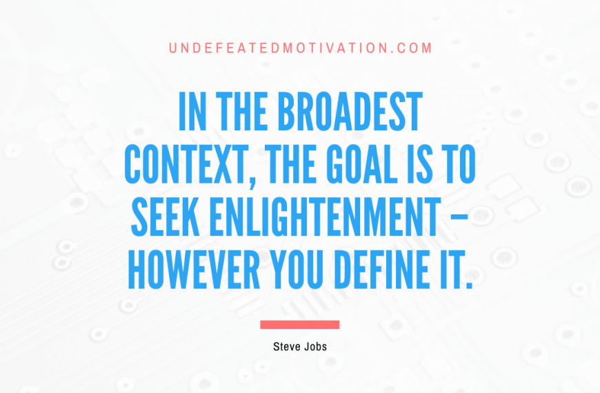 “In the broadest context, the goal is to seek enlightenment – however you define it.” -Steve Jobs