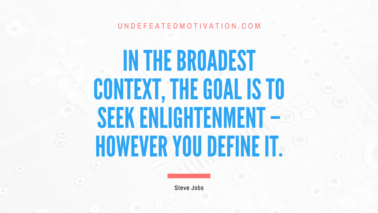 “In the broadest context, the goal is to seek enlightenment – however you define it.” -Steve Jobs