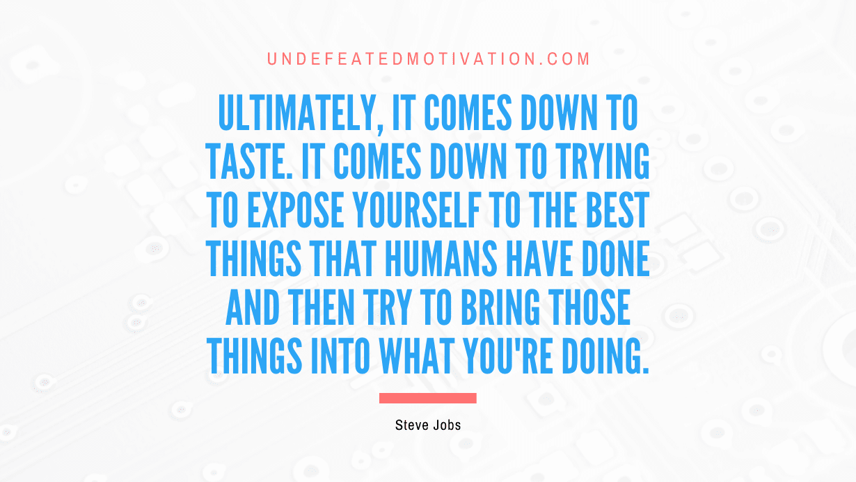 “Ultimately, it comes down to taste. It comes down to trying to expose yourself to the best things that humans have done and then try to bring those things into what you’re doing.” -Steve Jobs