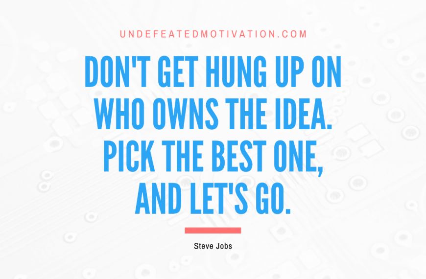“Don’t get hung up on who owns the idea. Pick the best one, and let’s go.” -Steve Jobs