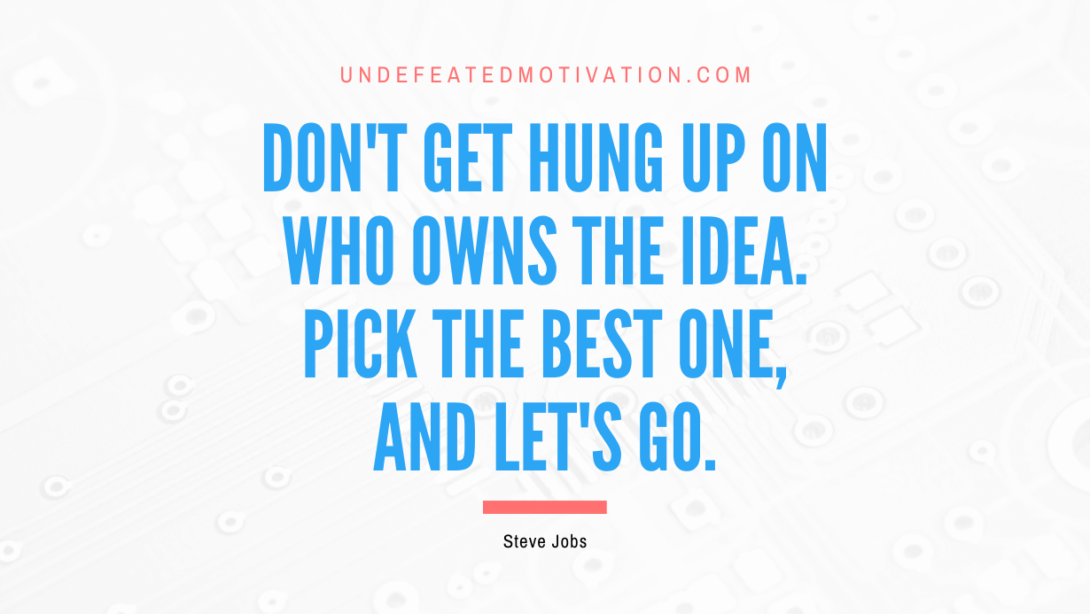“Don’t get hung up on who owns the idea. Pick the best one, and let’s go.” -Steve Jobs