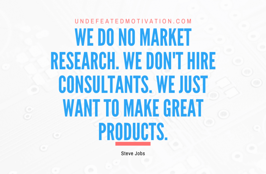 “We do no market research. We don’t hire consultants. We just want to make great products.” -Steve Jobs