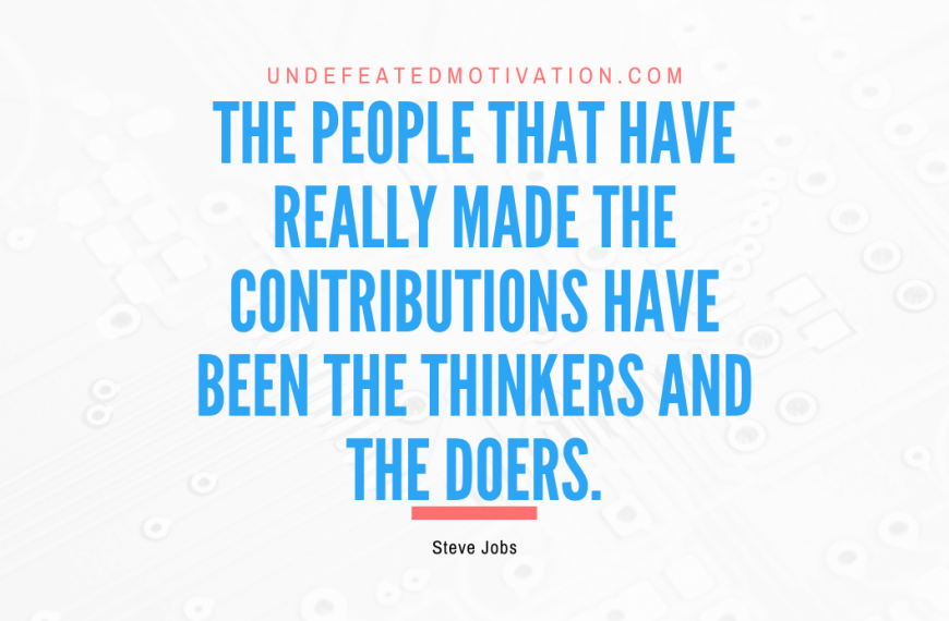 “The people that have really made the contributions have been the thinkers and the doers.” -Steve Jobs