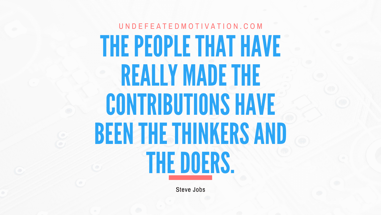 “The people that have really made the contributions have been the thinkers and the doers.” -Steve Jobs