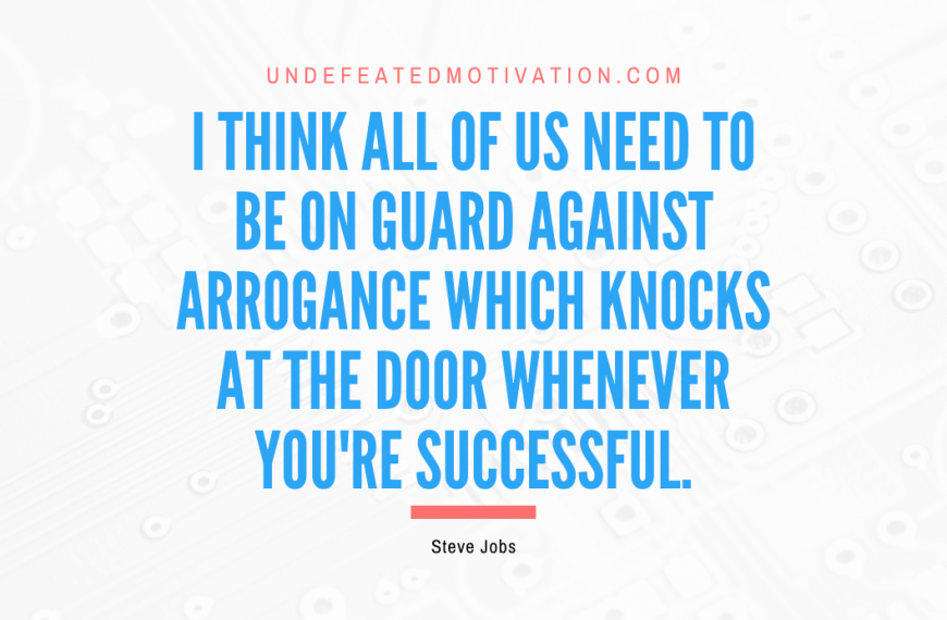 “I think all of us need to be on guard against arrogance which knocks at the door whenever you’re successful.” -Steve Jobs
