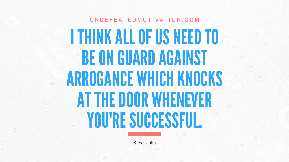 “I think all of us need to be on guard against arrogance which knocks at the door whenever you’re successful.” -Steve Jobs