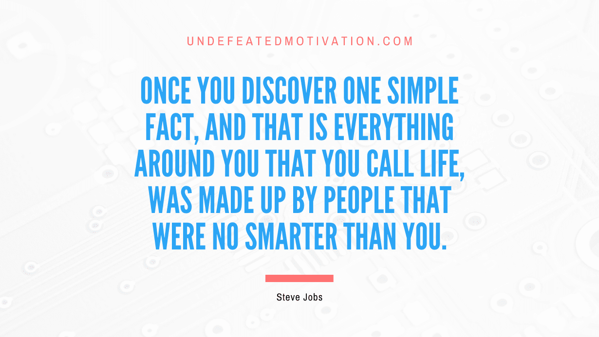 “Once you discover one simple fact, and that is everything around you that you call life, was made up by people that were no smarter than you.” -Steve Jobs
