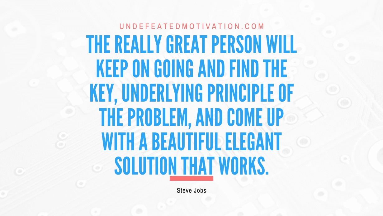 "The really great person will keep on going and find the key, underlying principle of the problem, and come up with a beautiful elegant solution that works." -Steve Jobs -Undefeated Motivation