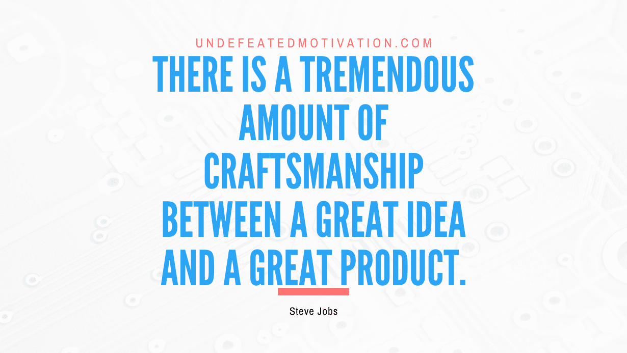 "There is a tremendous amount of craftsmanship between a great idea and a great product." -Steve Jobs -Undefeated Motivation
