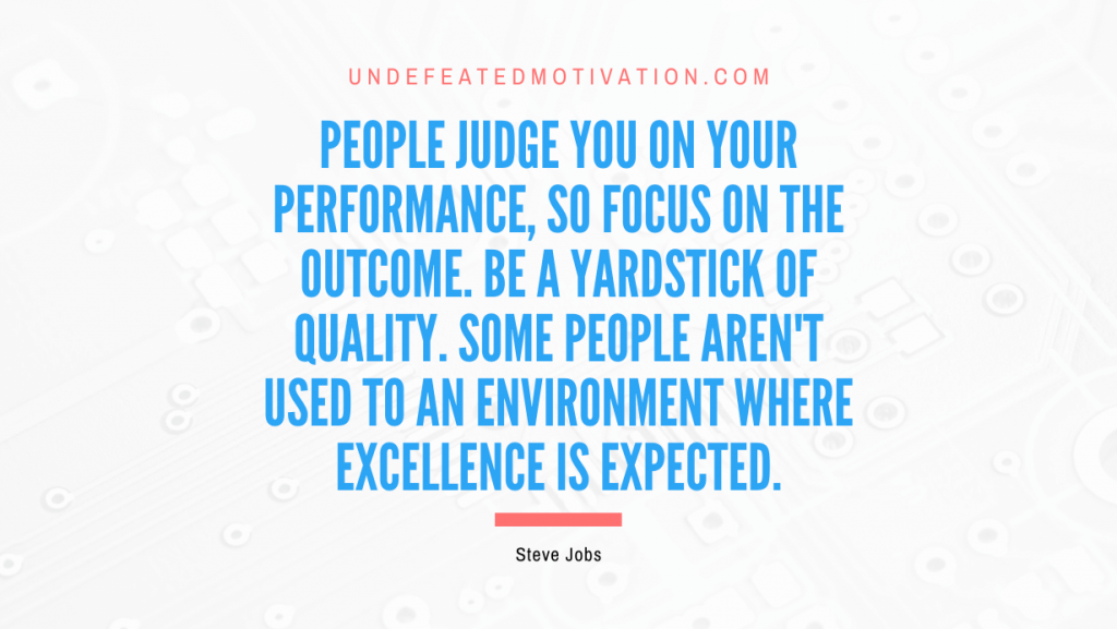 "People judge you on your performance, so focus on the outcome. Be a yardstick of quality. Some people aren't used to an environment where excellence is expected." -Steve Jobs -Undefeated Motivation