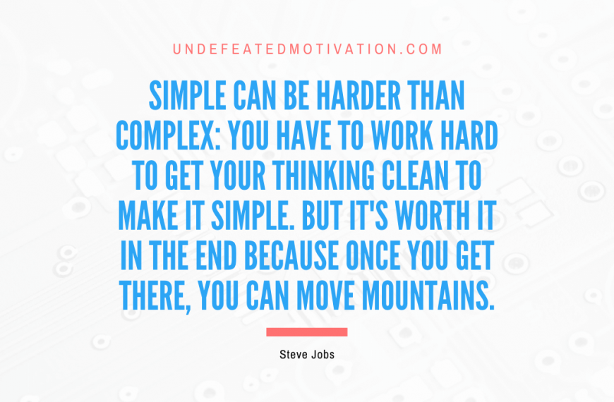 “Simple can be harder than complex: You have to work hard to get your thinking clean to make it simple. But it’s worth it in the end because once you get there, you can move mountains.” -Steve Jobs