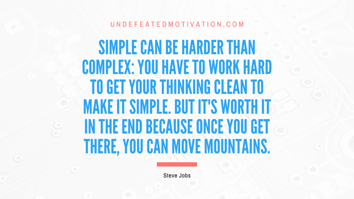 “Simple can be harder than complex: You have to work hard to get your thinking clean to make it simple. But it’s worth it in the end because once you get there, you can move mountains.” -Steve Jobs