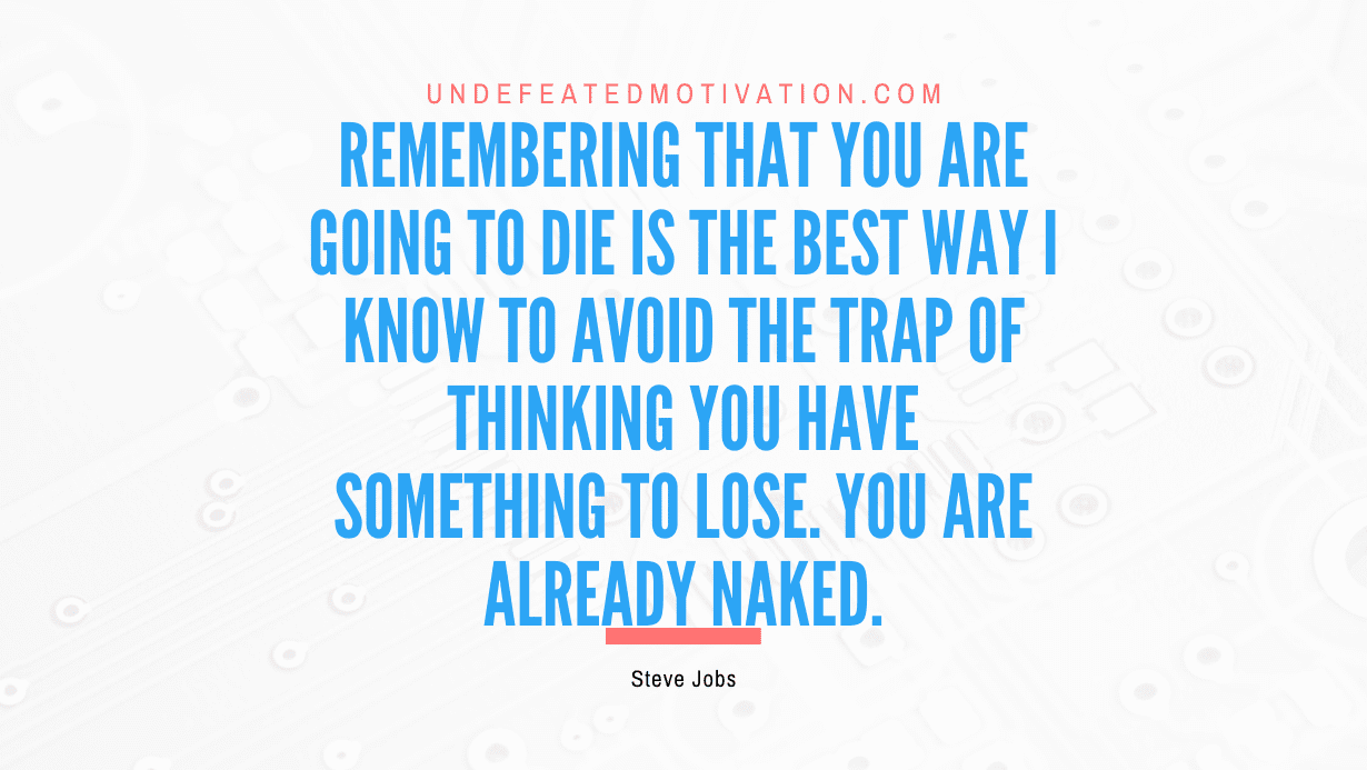 "Remembering that you are going to die is the best way I know to avoid the trap of thinking you have something to lose. You are already naked." -Steve Jobs -Undefeated Motivation