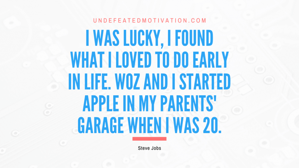 "I was lucky, I found what I loved to do early in life. Woz and I started Apple in my parents' garage when I was 20." -Steve Jobs -Undefeated Motivation